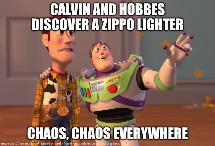 imagine bro | CALVIN AND HOBBES DISCOVER A ZIPPO LIGHTER; CHAOS, CHAOS EVERYWHERE | image tagged in memes,x x everywhere | made w/ Imgflip meme maker