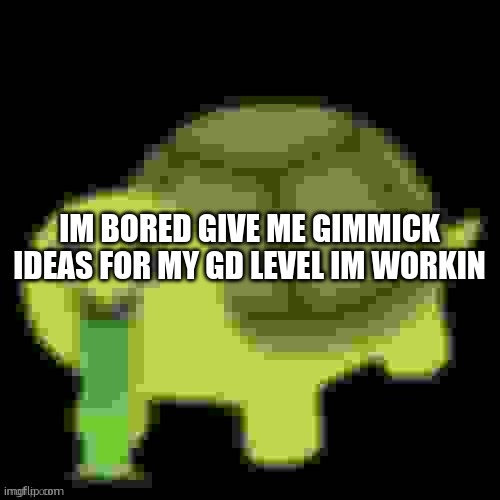 something possible please | IM BORED GIVE ME GIMMICK IDEAS FOR MY GD LEVEL IM WORKIN | image tagged in low quality barfing turtle | made w/ Imgflip meme maker