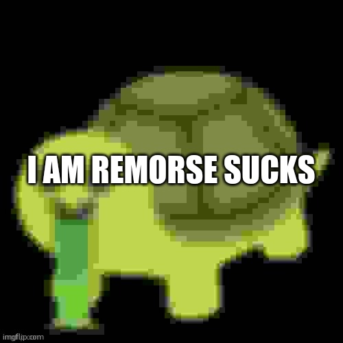 [blantanly obvious fact] | I AM REMORSE SUCKS | image tagged in low quality barfing turtle | made w/ Imgflip meme maker