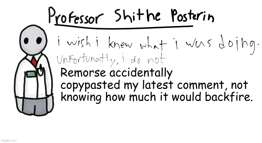 Link in comments | Remorse accidentally copypasted my latest comment, not knowing how much it would backfire. | image tagged in professor shitpost's anouncement template | made w/ Imgflip meme maker