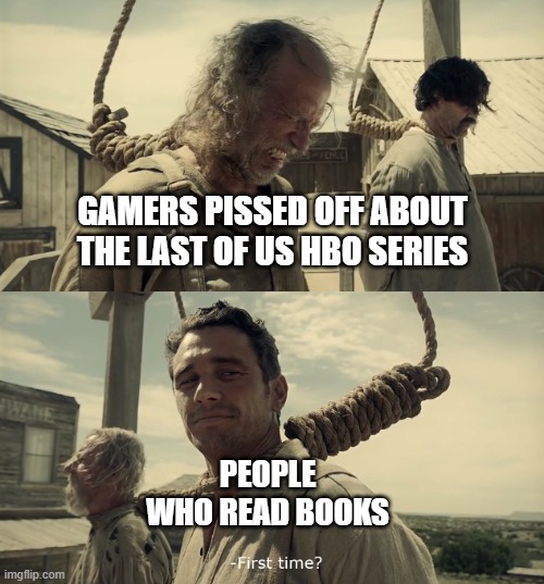 First Time? | GAMERS PISSED OFF ABOUT THE LAST OF US HBO SERIES; PEOPLE WHO READ BOOKS | image tagged in first time | made w/ Imgflip meme maker
