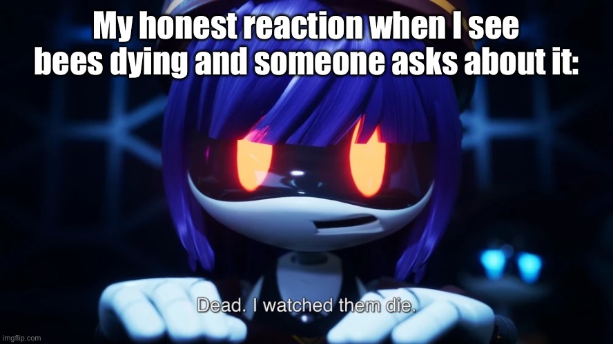 Also, GUESS WHO’S BACK FROM THE DEAD! | My honest reaction when I see bees dying and someone asks about it: | image tagged in dead i watched them die | made w/ Imgflip meme maker