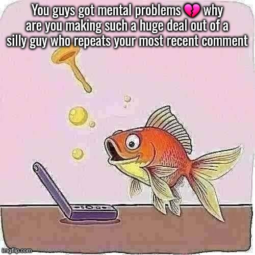 Goldfish cheering at flip phone | You guys got mental problems 💔 why are you making such a huge deal out of a silly guy who repeats your most recent comment | image tagged in goldfish cheering at flip phone | made w/ Imgflip meme maker