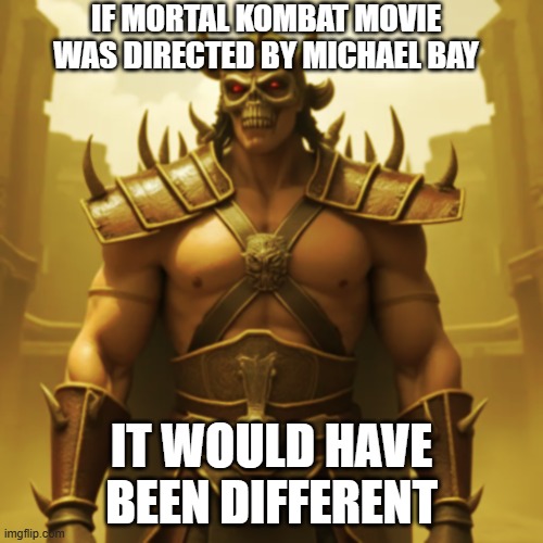 Change My Mind. | IF MORTAL KOMBAT MOVIE WAS DIRECTED BY MICHAEL BAY; IT WOULD HAVE BEEN DIFFERENT | image tagged in michael bay,memes,mortal kombat,movies,movie,warner bros | made w/ Imgflip meme maker