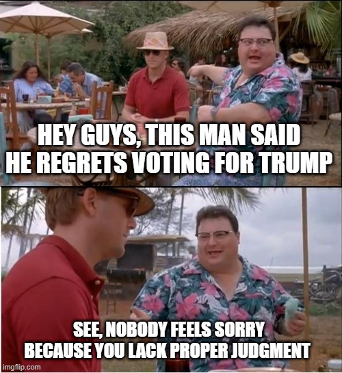 You Lack Judgement | HEY GUYS, THIS MAN SAID HE REGRETS VOTING FOR TRUMP; SEE, NOBODY FEELS SORRY BECAUSE YOU LACK PROPER JUDGMENT | image tagged in memes,see nobody cares | made w/ Imgflip meme maker