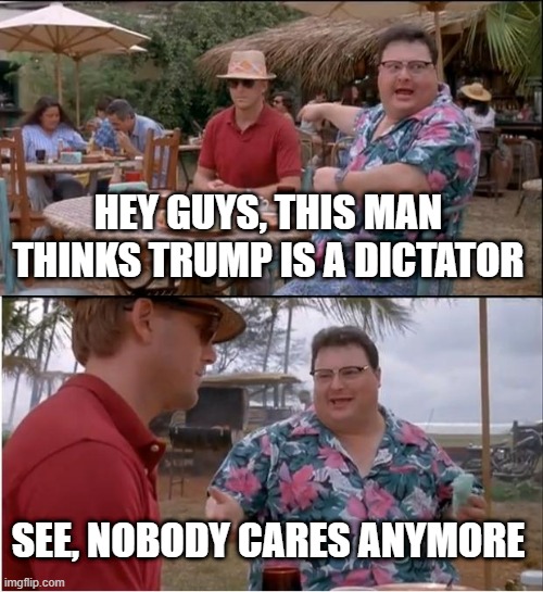We became desensitized | HEY GUYS, THIS MAN THINKS TRUMP IS A DICTATOR; SEE, NOBODY CARES ANYMORE | image tagged in memes,see nobody cares | made w/ Imgflip meme maker