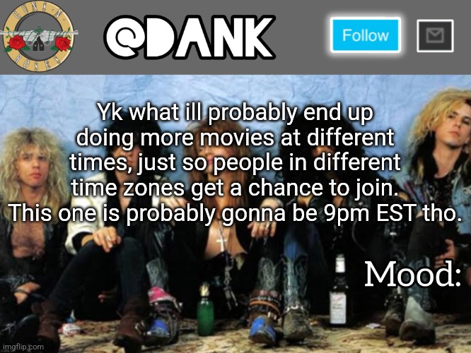 Translate 9pm EST into ur own time zones and see if it works for u | Yk what ill probably end up doing more movies at different times, just so people in different time zones get a chance to join. This one is probably gonna be 9pm EST tho. | image tagged in danks guns n roses temp thanks loserism | made w/ Imgflip meme maker