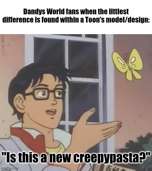 Dandys World creepypastas in a nutshell | Dandys World fans when the littlest difference is found within a Toon's model/design:; "Is this a new creepypasta?" | image tagged in memes,is this a pigeon,roblox,roblox meme,funny,funny memes | made w/ Imgflip meme maker