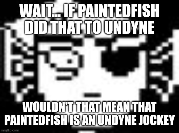 *paintedfish drops on undyne* UNDYNE JOCKEY | WAIT... IF PAINTEDFISH DID THAT TO UNDYNE; WOULDN'T THAT MEAN THAT PAINTEDFISH IS AN UNDYNE JOCKEY | image tagged in undyne | made w/ Imgflip meme maker