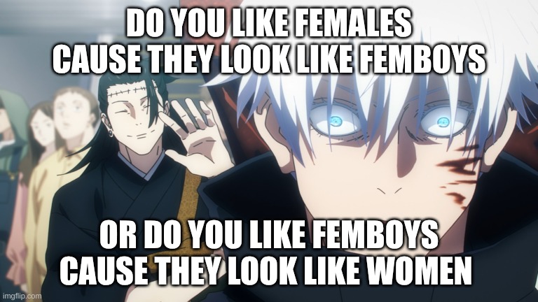 which one | DO YOU LIKE FEMALES CAUSE THEY LOOK LIKE FEMBOYS; OR DO YOU LIKE FEMBOYS CAUSE THEY LOOK LIKE WOMEN | image tagged in gojo | made w/ Imgflip meme maker