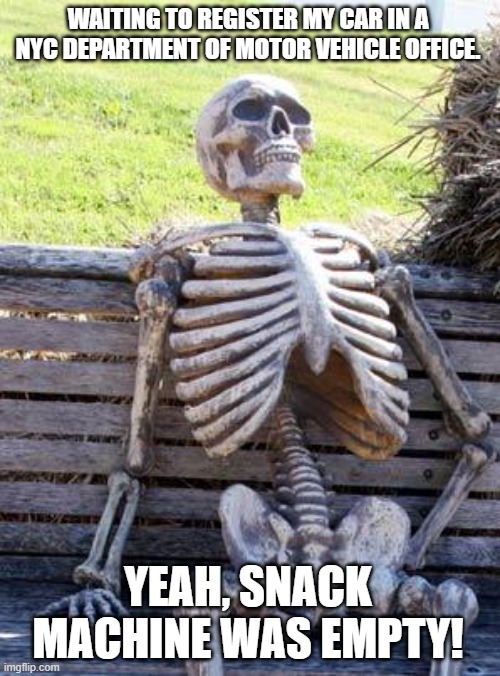 Waiting Skeleton Meme | WAITING TO REGISTER MY CAR IN A NYC DEPARTMENT OF MOTOR VEHICLE OFFICE. YEAH, SNACK MACHINE WAS EMPTY! | image tagged in memes,waiting skeleton | made w/ Imgflip meme maker
