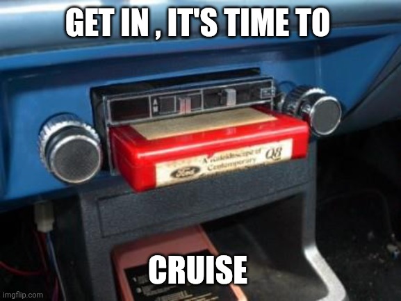 8 track | GET IN , IT'S TIME TO CRUISE | image tagged in 8 track | made w/ Imgflip meme maker