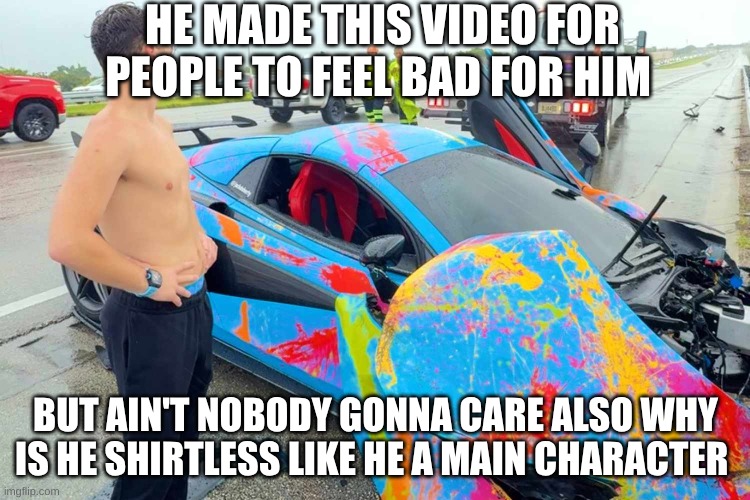 stupid crashed his car | HE MADE THIS VIDEO FOR PEOPLE TO FEEL BAD FOR HIM; BUT AIN'T NOBODY GONNA CARE ALSO WHY IS HE SHIRTLESS LIKE HE A MAIN CHARACTER | image tagged in crash | made w/ Imgflip meme maker