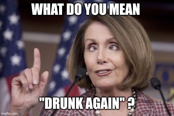 Nancy pelosi | WHAT DO YOU MEAN "DRUNK AGAIN" ? | image tagged in nancy pelosi | made w/ Imgflip meme maker