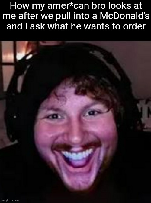 They going out of business | How my amer*can bro looks at me after we pull into a McDonald's and I ask what he wants to order | made w/ Imgflip meme maker