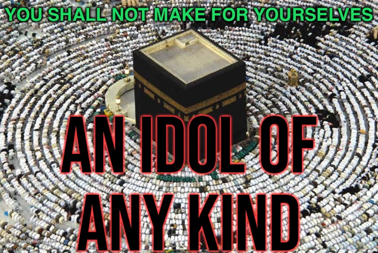 You Shall Not Make For Yourselves; An Idol Of Any Kind | YOU SHALL NOT MAKE FOR YOURSELVES; AN IDOL OF
ANY KIND | image tagged in kaaba,abrahamic religions,the abrahamic god,islam,radical islam,religion | made w/ Imgflip meme maker