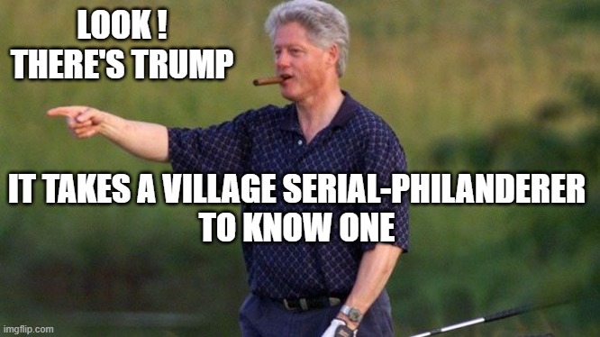 Bill Clinton Cigar | LOOK !
THERE'S TRUMP IT TAKES A VILLAGE SERIAL-PHILANDERER
TO KNOW ONE | image tagged in bill clinton cigar | made w/ Imgflip meme maker