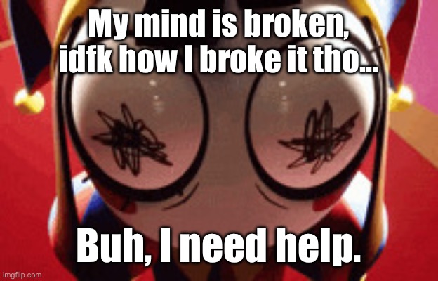 w h a t | My mind is broken, idfk how I broke it tho…; Buh, I need help. | image tagged in w h a t | made w/ Imgflip meme maker