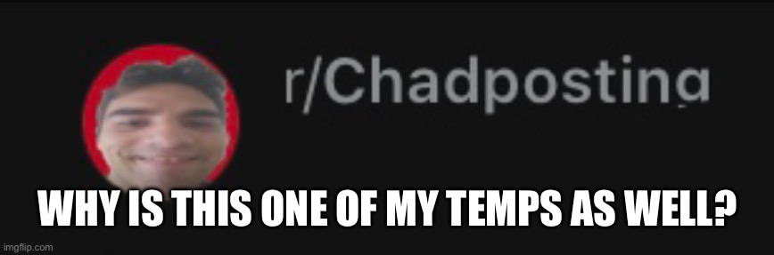 This is just straight up cringe | WHY IS THIS ONE OF MY TEMPS AS WELL? | image tagged in chadposting | made w/ Imgflip meme maker