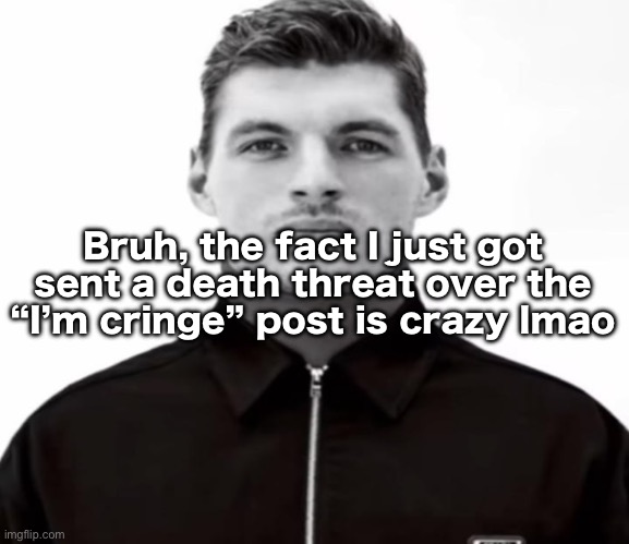 Grow tf up dude lmao | Bruh, the fact I just got sent a death threat over the “I’m cringe” post is crazy lmao | image tagged in black and white max verstappen | made w/ Imgflip meme maker