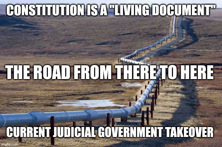 Pipeline | CONSTITUTION IS A "LIVING DOCUMENT"; THE ROAD FROM THERE TO HERE; CURRENT JUDICIAL GOVERNMENT TAKEOVER | image tagged in pipeline | made w/ Imgflip meme maker