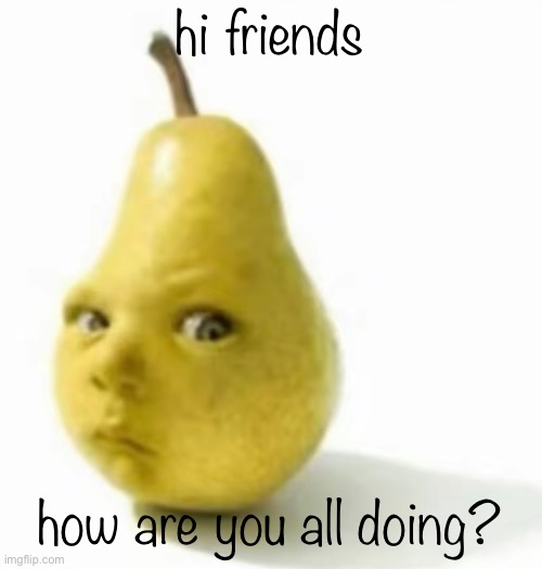 Da pear baby | hi friends; how are you all doing? | image tagged in da pear baby | made w/ Imgflip meme maker
