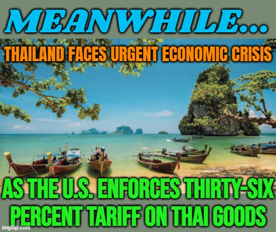 Meanwhile... Thailand Faces Urgent Economic Crisis | MEANWHILE... THAILAND FACES URGENT ECONOMIC CRISIS; AS THE U.S. ENFORCES THIRTY-SIX PERCENT TARIFF ON THAI GOODS | image tagged in thailand,tariffs,tourism,asia,donald trump,economics | made w/ Imgflip meme maker
