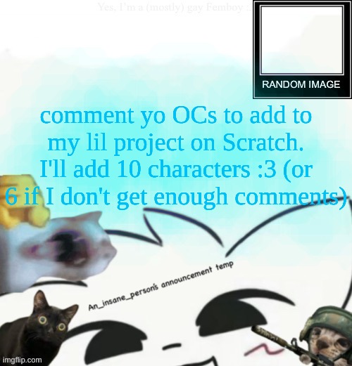One OC per person btw | comment yo OCs to add to my lil project on Scratch. I'll add 10 characters :3 (or 6 if I don't get enough comments) | image tagged in my lil announcement | made w/ Imgflip meme maker