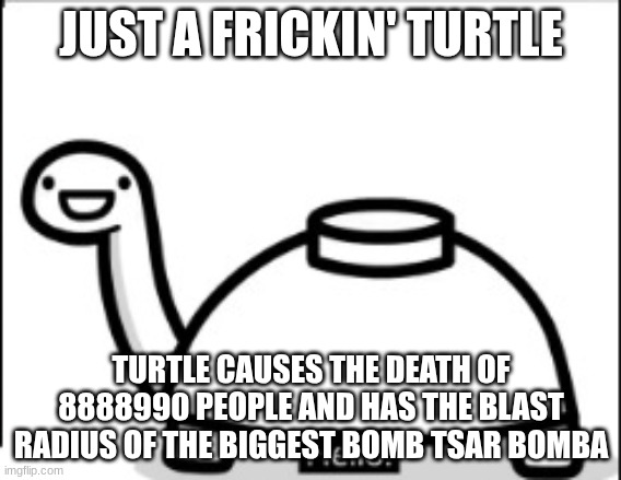 Hello :D | JUST A FRICKIN' TURTLE; TURTLE CAUSES THE DEATH OF 8888990 PEOPLE AND HAS THE BLAST RADIUS OF THE BIGGEST BOMB TSAR BOMBA | image tagged in mine turtle | made w/ Imgflip meme maker