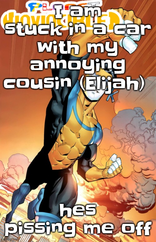 Not to be confused with Eila, my chill cousin, my dad and uncle brought me over to see them | I am stuck in a car with my annoying cousin (Elijah); hes pissing me off | image tagged in planet invincible | made w/ Imgflip meme maker