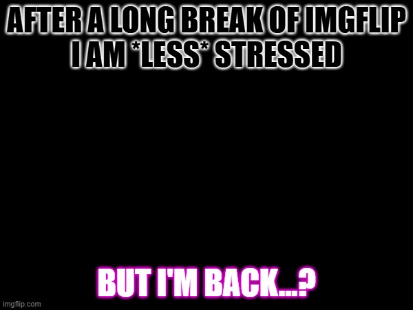 AFTER A LONG BREAK OF IMGFLIP
I AM *LESS* STRESSED; BUT I'M BACK...? | made w/ Imgflip meme maker