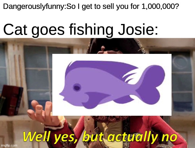 Dangerously funny be like | Dangerouslyfunny:So I get to sell you for 1,000,000? Cat goes fishing Josie: | image tagged in memes,well yes but actually no | made w/ Imgflip meme maker