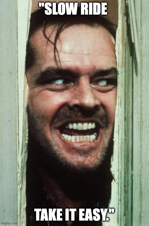 Here's Johnny | "SLOW RIDE; TAKE IT EASY." | image tagged in memes,here's johnny | made w/ Imgflip meme maker