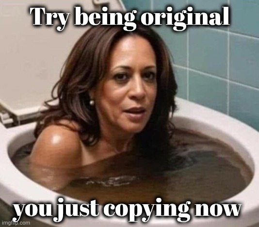 Kamala Harris Poop in Toilet | Try being original you just copying now | image tagged in kamala harris poop in toilet | made w/ Imgflip meme maker