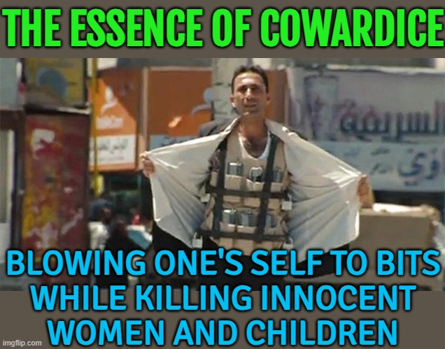 Blowing One's Self To Bits While Killing Innocent Women And Children Is The Essence Of Cowardice | THE ESSENCE OF COWARDICE; BLOWING ONE'S SELF TO BITS
WHILE KILLING INNOCENT
WOMEN AND CHILDREN | image tagged in muslim suicide bomber,suicide bomber,islamic state,islamic terrorism,radical islam,abrahamic religions | made w/ Imgflip meme maker