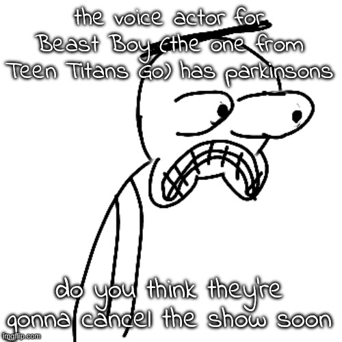 it's been like 11 years. | the voice actor for Beast Boy (the one from Teen Titans Go) has parkinsons; do you think they're gonna cancel the show soon | image tagged in certified bruh moment | made w/ Imgflip meme maker