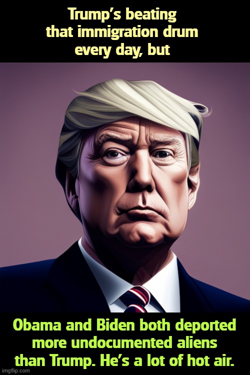 Trump's beating 
that immigration drum 
every day, but; Obama and Biden both deported more undocumented aliens than Trump. He's a lot of hot air. | image tagged in trump,illegal immigration,obama,biden | made w/ Imgflip meme maker