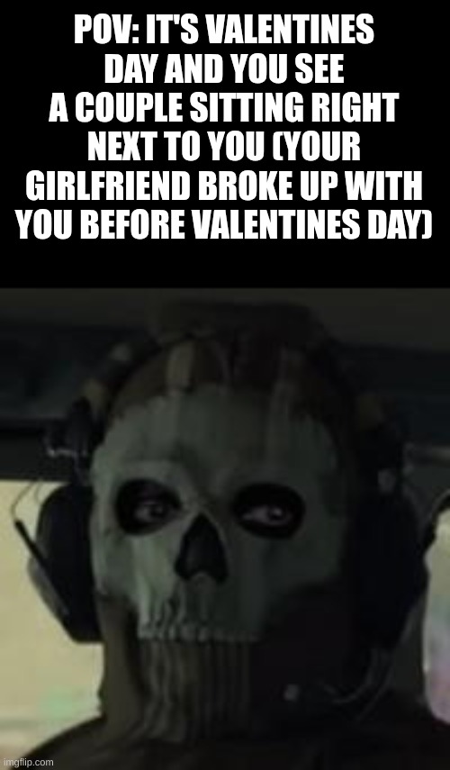 POV: IT'S VALENTINES DAY AND YOU SEE A COUPLE SITTING RIGHT NEXT TO YOU (YOUR GIRLFRIEND BROKE UP WITH YOU BEFORE VALENTINES DAY) | image tagged in ghost gaze mw2 | made w/ Imgflip meme maker