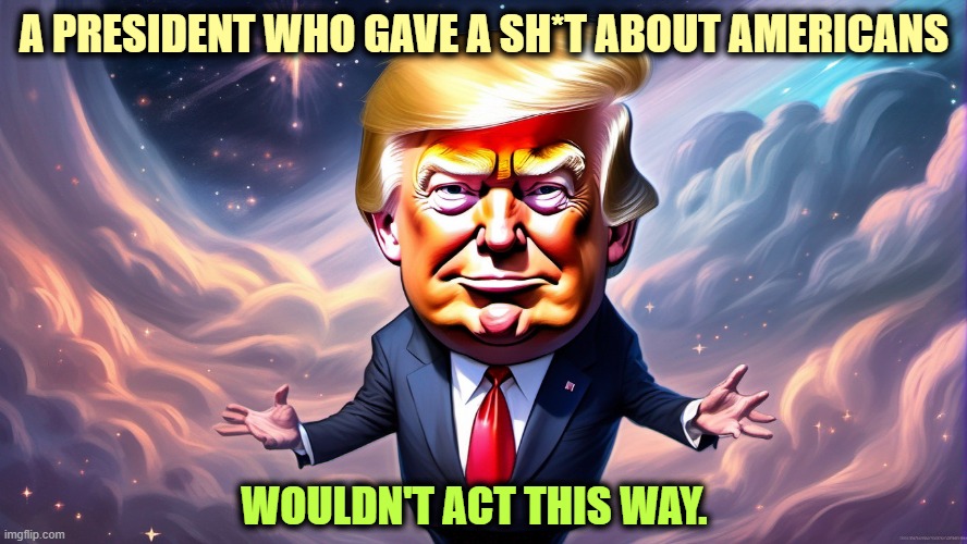 A PRESIDENT WHO GAVE A SH*T ABOUT AMERICANS; WOULDN'T ACT THIS WAY. | image tagged in trump,disrespect,americans,voters | made w/ Imgflip meme maker
