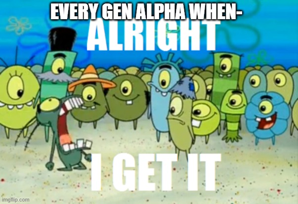 A clever title | EVERY GEN ALPHA WHEN- | image tagged in alright i get it | made w/ Imgflip meme maker