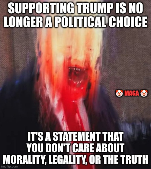 No Values | SUPPORTING TRUMP IS NO LONGER A POLITICAL CHOICE; 🤡 MAGA 🤡; IT'S A STATEMENT THAT YOU DON'T CARE ABOUT MORALITY, LEGALITY, OR THE TRUTH | image tagged in trump,gop,maga,nazi,fascist,no morale's | made w/ Imgflip meme maker
