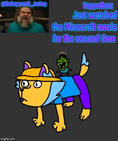 Enderparrot8 announcement | Just watched the Minecraft movie for the second time | image tagged in enderparrot8 announcement | made w/ Imgflip meme maker