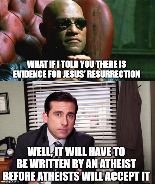 Evidence For Jesus' Resurrection | WHAT IF I TOLD YOU THERE IS EVIDENCE FOR JESUS' RESURRECTION; WELL, IT WILL HAVE TO BE WRITTEN BY AN ATHEIST BEFORE ATHEISTS WILL ACCEPT IT | image tagged in laurence fishburne morpheus | made w/ Imgflip meme maker
