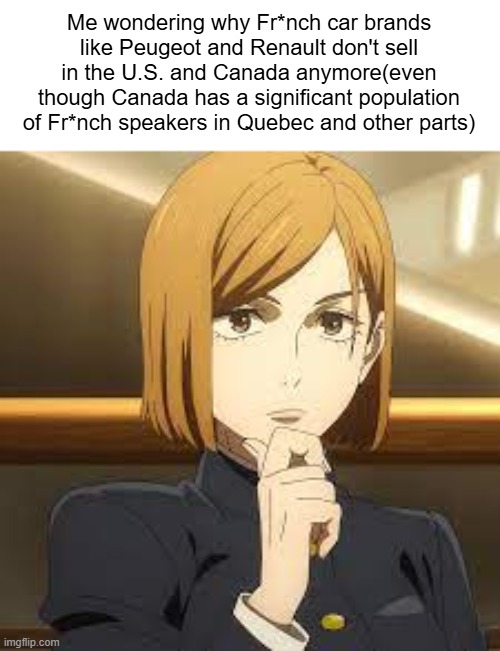 fr*nch cars are kinda good | Me wondering why Fr*nch car brands like Peugeot and Renault don't sell in the U.S. and Canada anymore(even though Canada has a significant population of Fr*nch speakers in Quebec and other parts) | image tagged in nobara think,memes,french,france,cars,canada | made w/ Imgflip meme maker