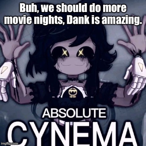 Absolute Cynema | Buh, we should do more movie nights, Dank is amazing. | image tagged in absolute cynema | made w/ Imgflip meme maker