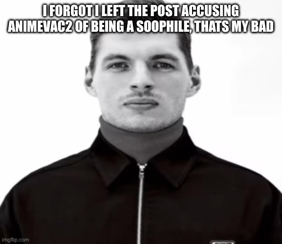 Thanks mods for reminding me | I FORGOT I LEFT THE POST ACCUSING ANIMEVAC2 OF BEING A SOOPHILE, THATS MY BAD | image tagged in black and white max verstappen | made w/ Imgflip meme maker