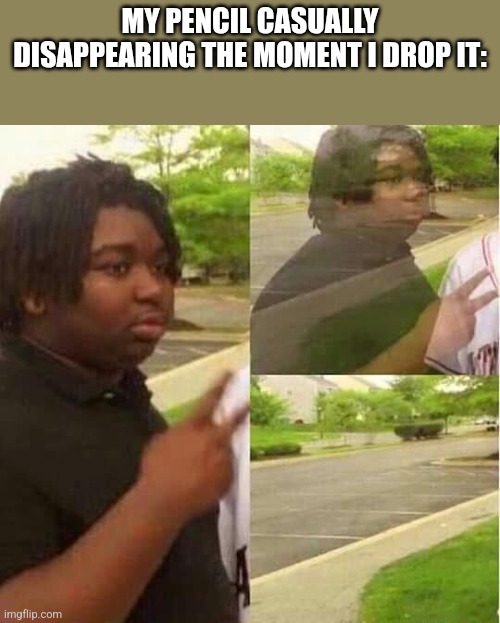 when you drop a pencil | MY PENCIL CASUALLY DISAPPEARING THE MOMENT I DROP IT: | image tagged in disappearing | made w/ Imgflip meme maker