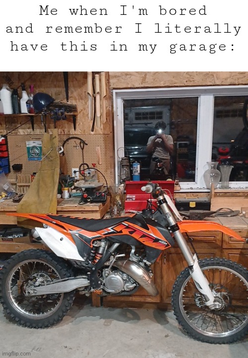 Me when I'm bored and remember I literally have this in my garage: | made w/ Imgflip meme maker