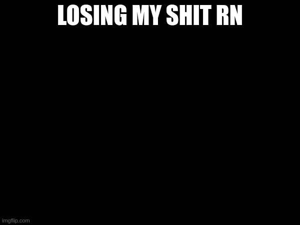 LOSING MY SHIT RN | made w/ Imgflip meme maker