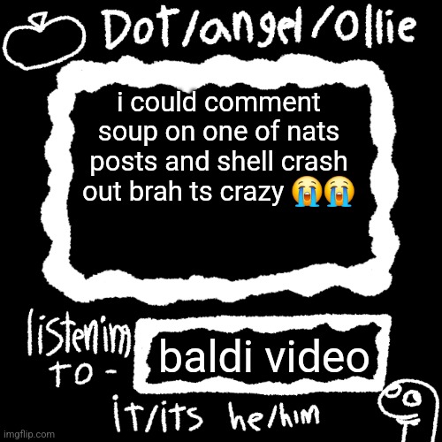 dot/ollie announcement temp | i could comment soup on one of nats posts and shell crash out brah ts crazy 😭😭; baldi video | image tagged in dot/ollie announcement temp | made w/ Imgflip meme maker